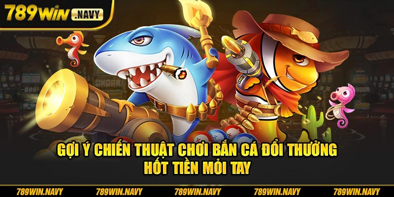 Gợi ý chiến thuật chơi bắn cá đổi thưởng hốt tiền mỏi tay