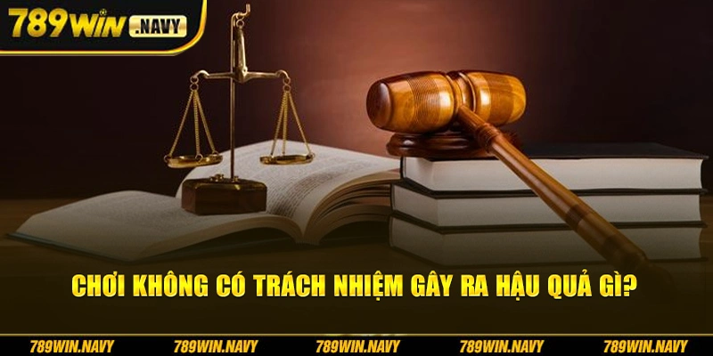Chơi không có trách nhiệm sẽ gây ra hậu quả nghiêm trọng gì?